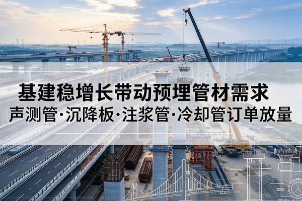 仁化基建稳增长带动预埋监测管材需求，声测管、沉降板、注浆管订单持续放量